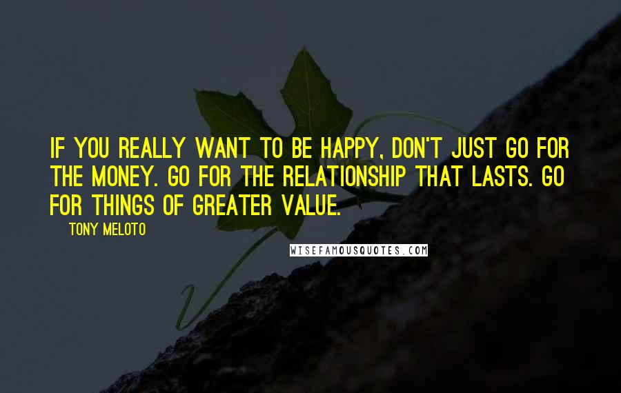 Tony Meloto Quotes: If you really want to be happy, don't just go for the money. Go for the relationship that lasts. Go for things of greater value.