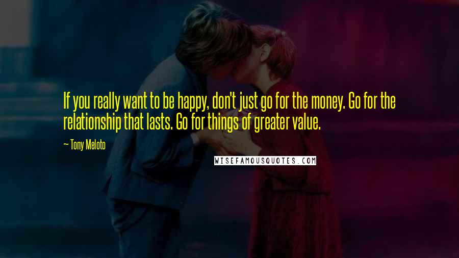 Tony Meloto Quotes: If you really want to be happy, don't just go for the money. Go for the relationship that lasts. Go for things of greater value.