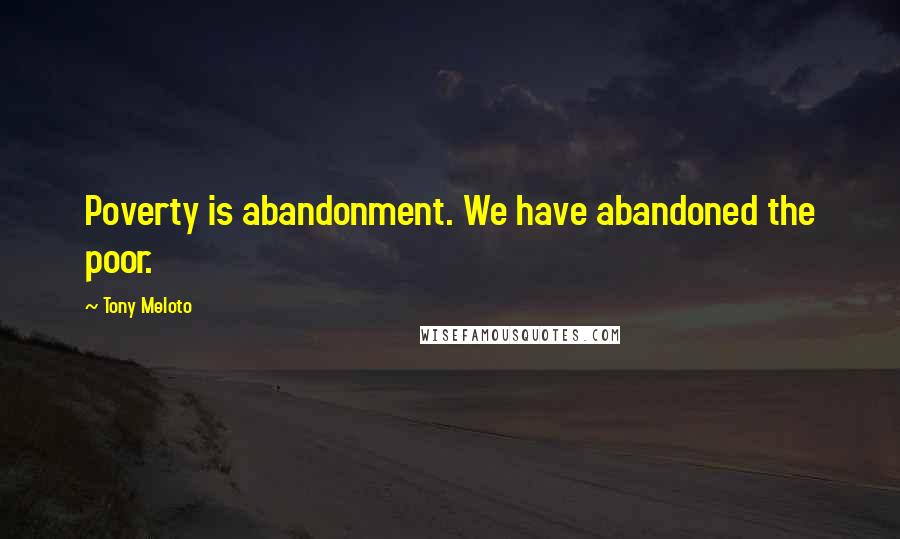 Tony Meloto Quotes: Poverty is abandonment. We have abandoned the poor.