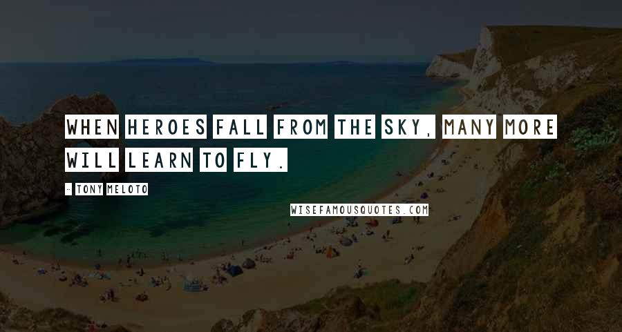 Tony Meloto Quotes: When heroes fall from the sky, many more will learn to fly.