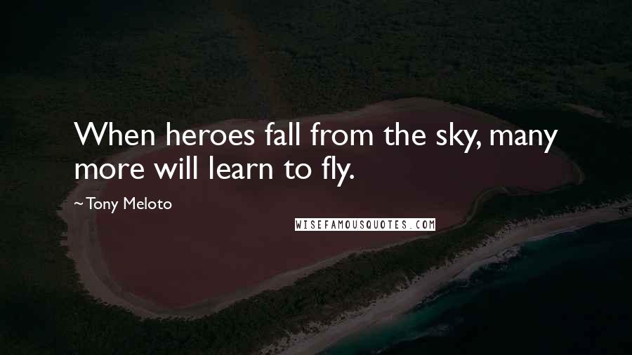 Tony Meloto Quotes: When heroes fall from the sky, many more will learn to fly.