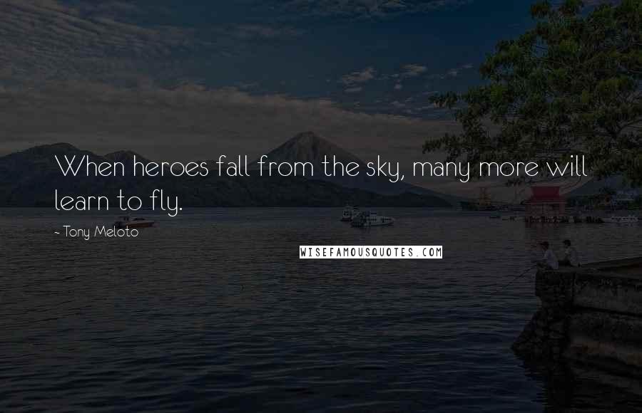 Tony Meloto Quotes: When heroes fall from the sky, many more will learn to fly.