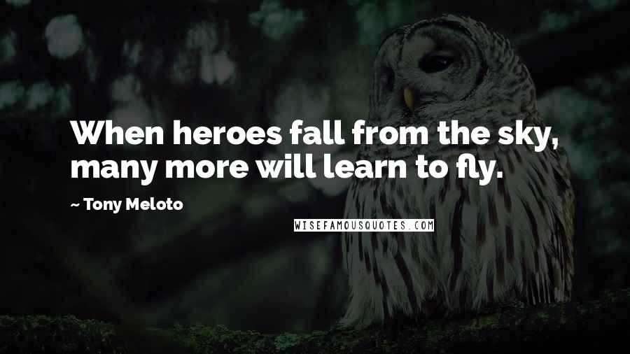 Tony Meloto Quotes: When heroes fall from the sky, many more will learn to fly.