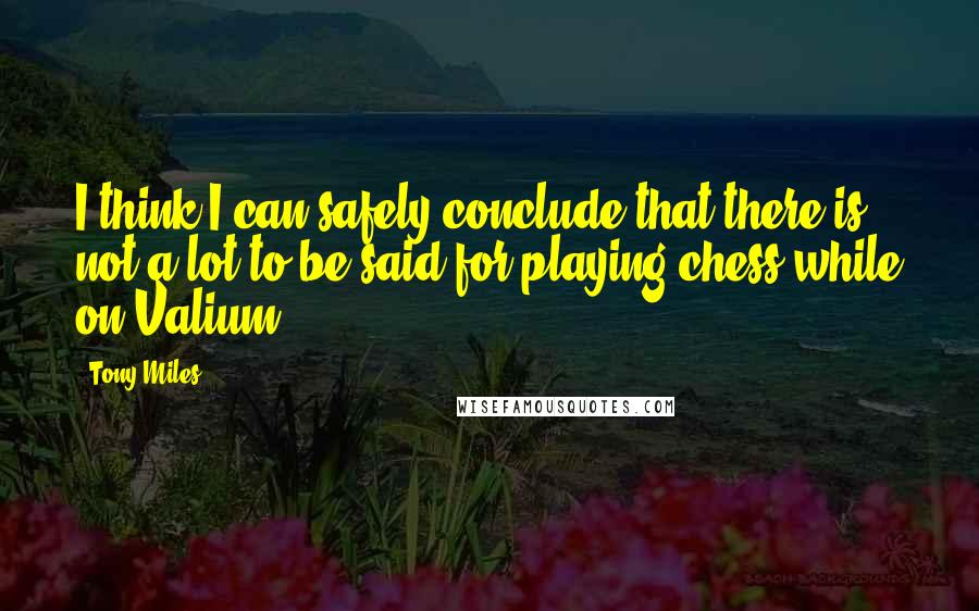 Tony Miles Quotes: I think I can safely conclude that there is not a lot to be said for playing chess while on Valium.