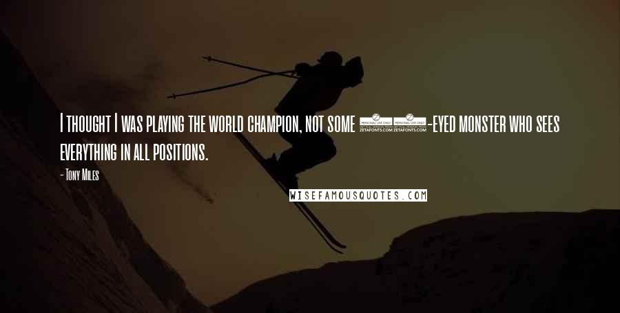 Tony Miles Quotes: I thought I was playing the world champion, not some 27-eyed monster who sees everything in all positions.