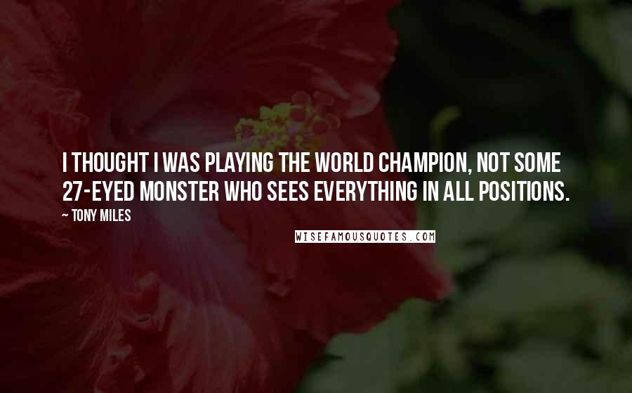Tony Miles Quotes: I thought I was playing the world champion, not some 27-eyed monster who sees everything in all positions.