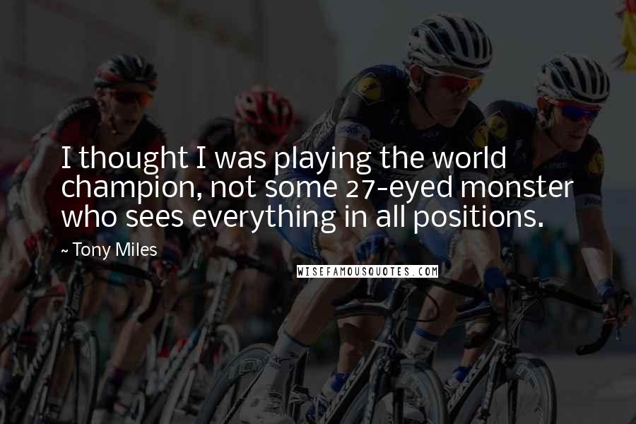 Tony Miles Quotes: I thought I was playing the world champion, not some 27-eyed monster who sees everything in all positions.