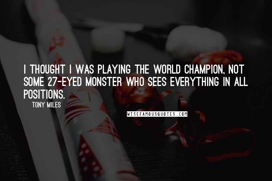Tony Miles Quotes: I thought I was playing the world champion, not some 27-eyed monster who sees everything in all positions.