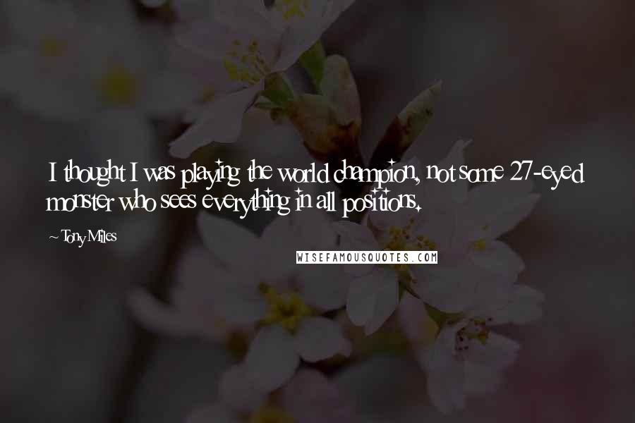 Tony Miles Quotes: I thought I was playing the world champion, not some 27-eyed monster who sees everything in all positions.