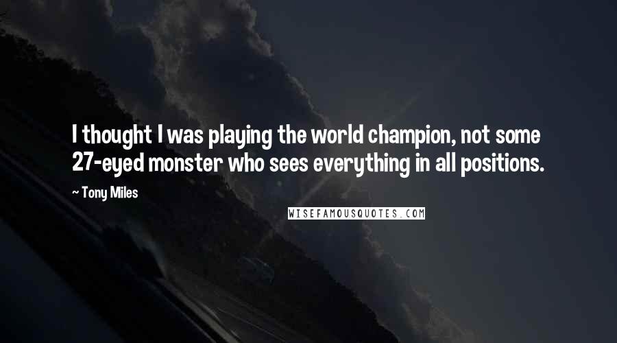 Tony Miles Quotes: I thought I was playing the world champion, not some 27-eyed monster who sees everything in all positions.