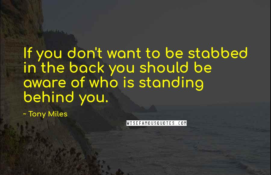 Tony Miles Quotes: If you don't want to be stabbed in the back you should be aware of who is standing behind you.