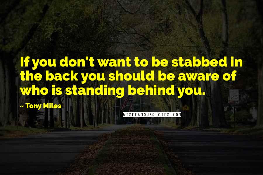 Tony Miles Quotes: If you don't want to be stabbed in the back you should be aware of who is standing behind you.