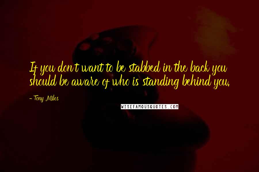 Tony Miles Quotes: If you don't want to be stabbed in the back you should be aware of who is standing behind you.