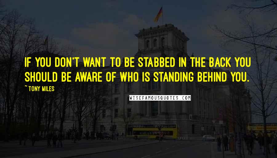 Tony Miles Quotes: If you don't want to be stabbed in the back you should be aware of who is standing behind you.