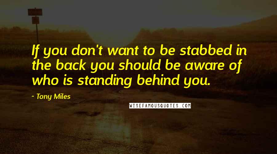 Tony Miles Quotes: If you don't want to be stabbed in the back you should be aware of who is standing behind you.