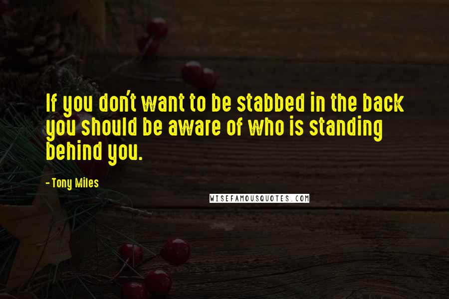 Tony Miles Quotes: If you don't want to be stabbed in the back you should be aware of who is standing behind you.