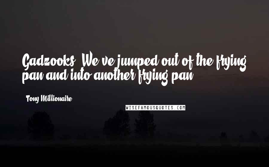 Tony Millionaire Quotes: Gadzooks! We've jumped out of the frying pan and into another frying pan!