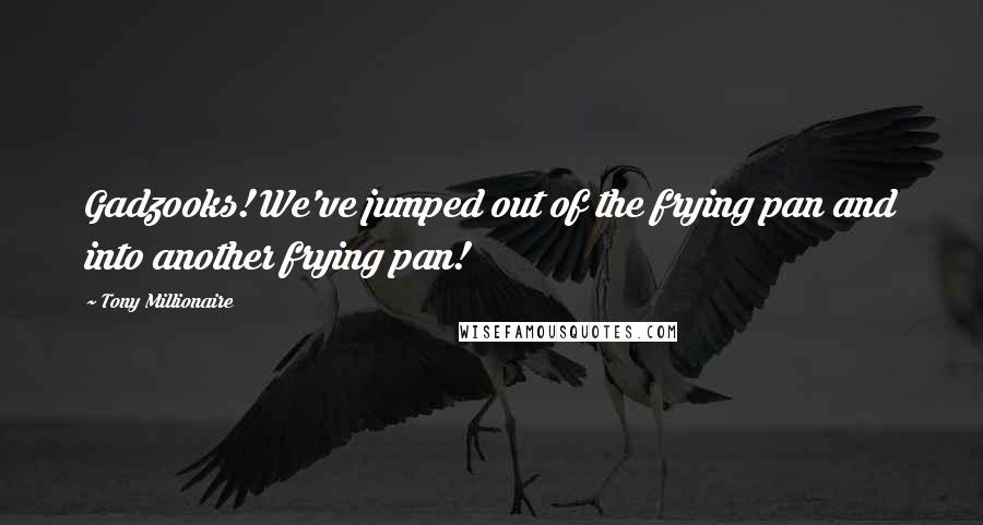 Tony Millionaire Quotes: Gadzooks! We've jumped out of the frying pan and into another frying pan!