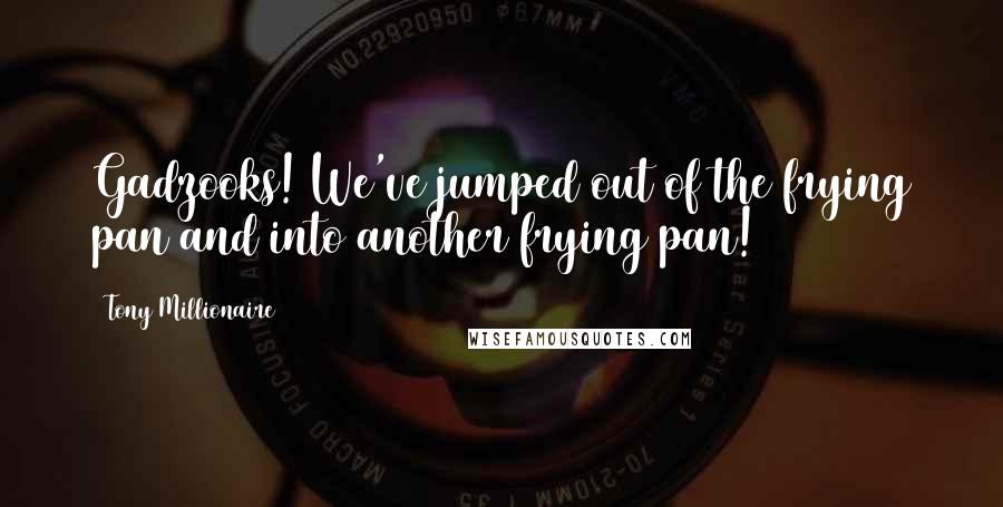 Tony Millionaire Quotes: Gadzooks! We've jumped out of the frying pan and into another frying pan!