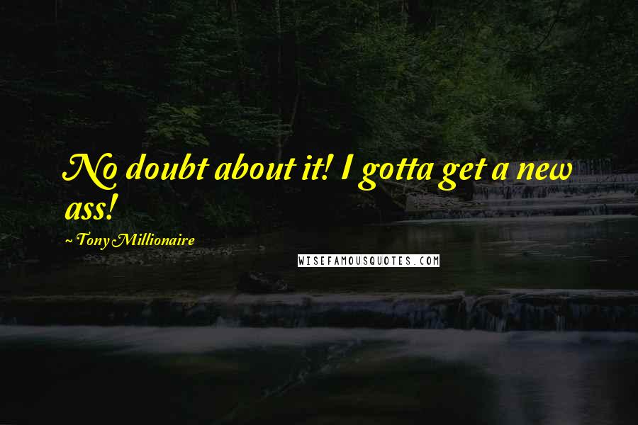 Tony Millionaire Quotes: No doubt about it! I gotta get a new ass!