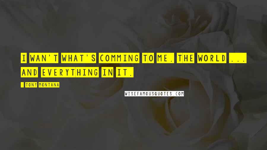 Tony Montana Quotes: I wan't what's comming to me. The world ... and everything in it.