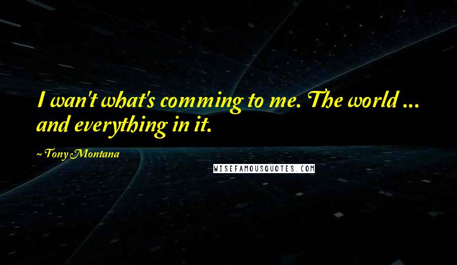 Tony Montana Quotes: I wan't what's comming to me. The world ... and everything in it.