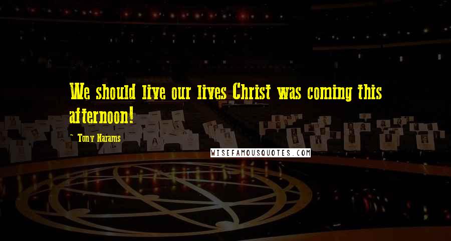 Tony Narams Quotes: We should live our lives Christ was coming this afternoon!