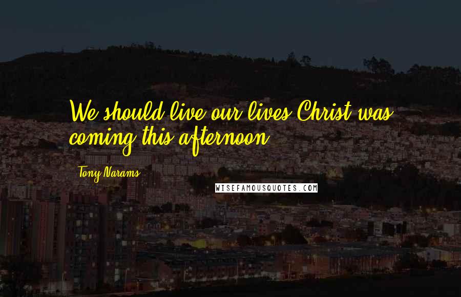 Tony Narams Quotes: We should live our lives Christ was coming this afternoon!