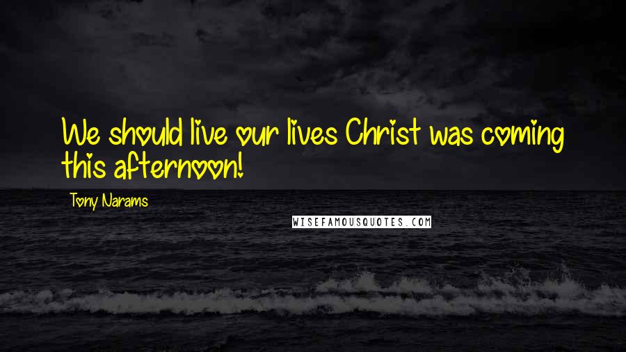 Tony Narams Quotes: We should live our lives Christ was coming this afternoon!