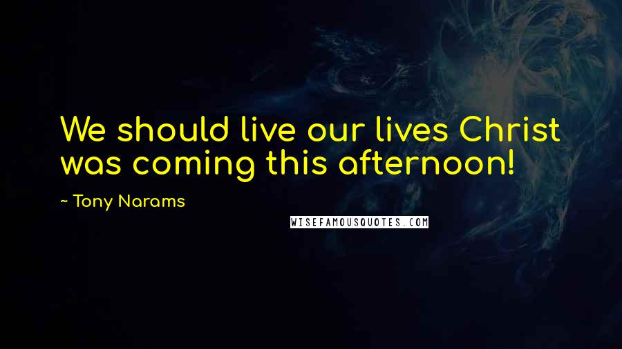 Tony Narams Quotes: We should live our lives Christ was coming this afternoon!