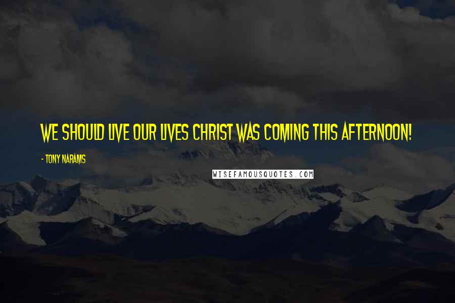 Tony Narams Quotes: We should live our lives Christ was coming this afternoon!