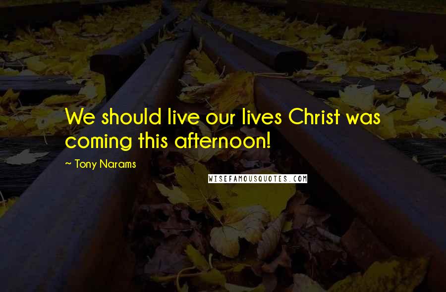 Tony Narams Quotes: We should live our lives Christ was coming this afternoon!