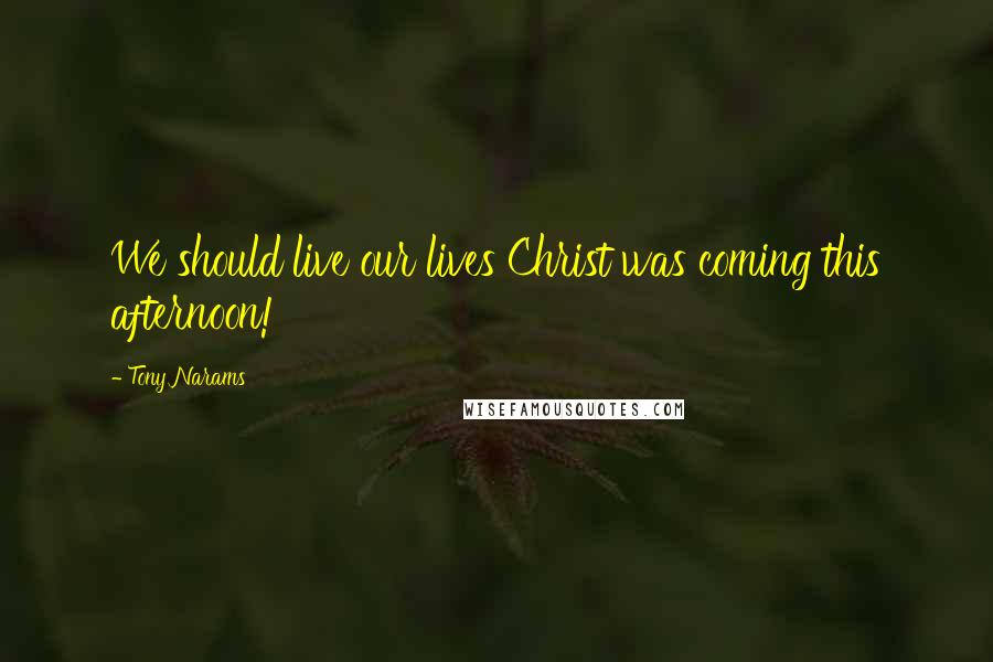 Tony Narams Quotes: We should live our lives Christ was coming this afternoon!