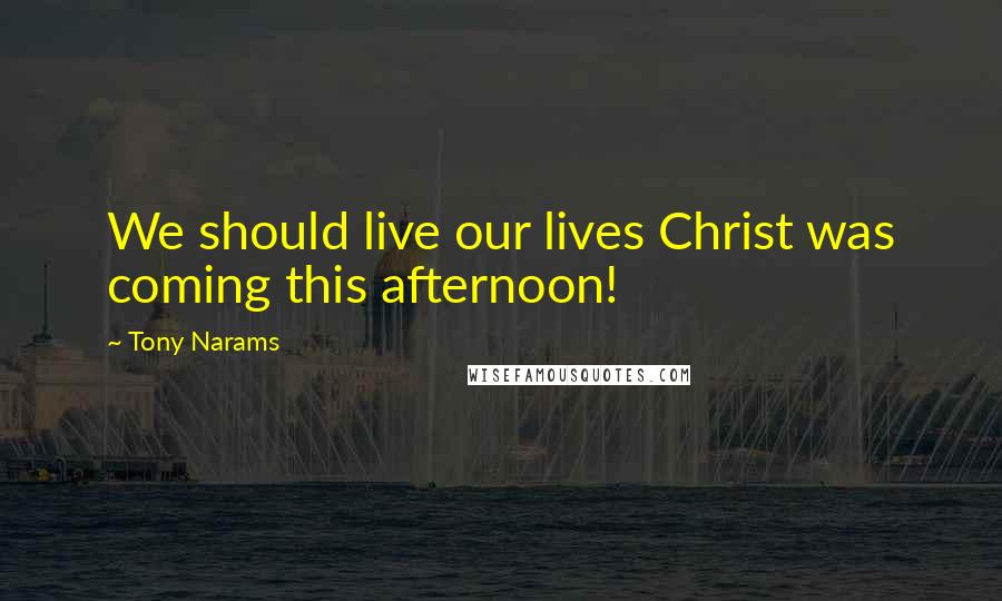 Tony Narams Quotes: We should live our lives Christ was coming this afternoon!