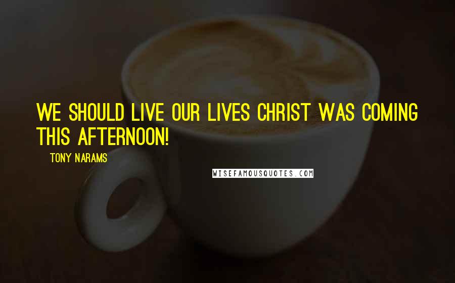 Tony Narams Quotes: We should live our lives Christ was coming this afternoon!