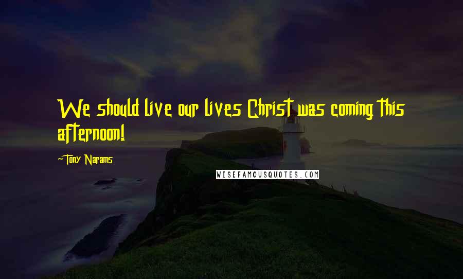 Tony Narams Quotes: We should live our lives Christ was coming this afternoon!