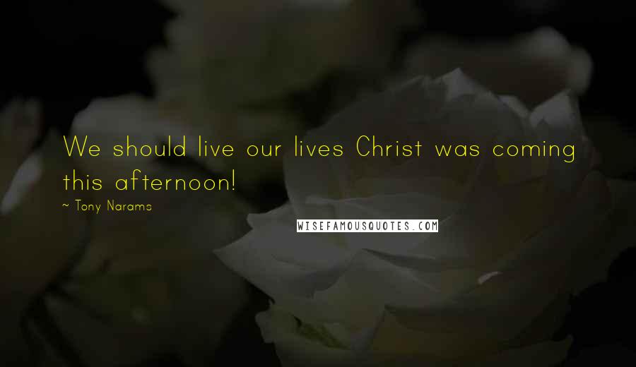 Tony Narams Quotes: We should live our lives Christ was coming this afternoon!