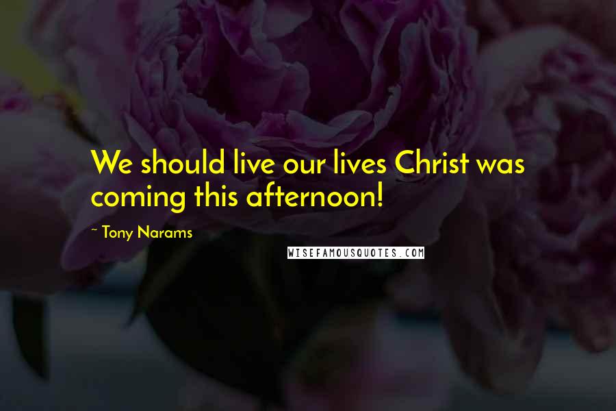 Tony Narams Quotes: We should live our lives Christ was coming this afternoon!