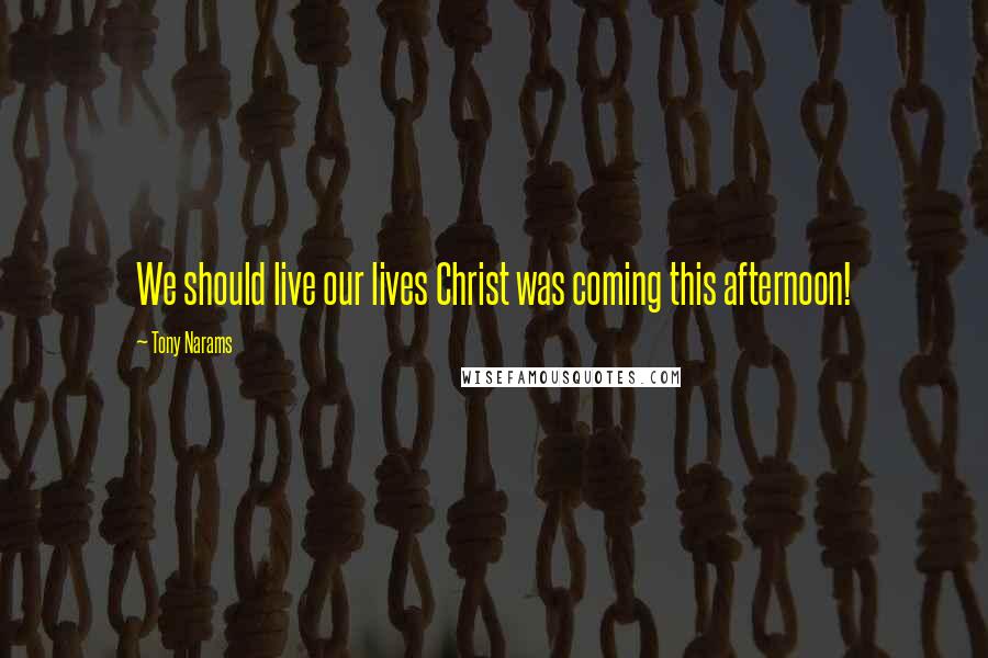 Tony Narams Quotes: We should live our lives Christ was coming this afternoon!