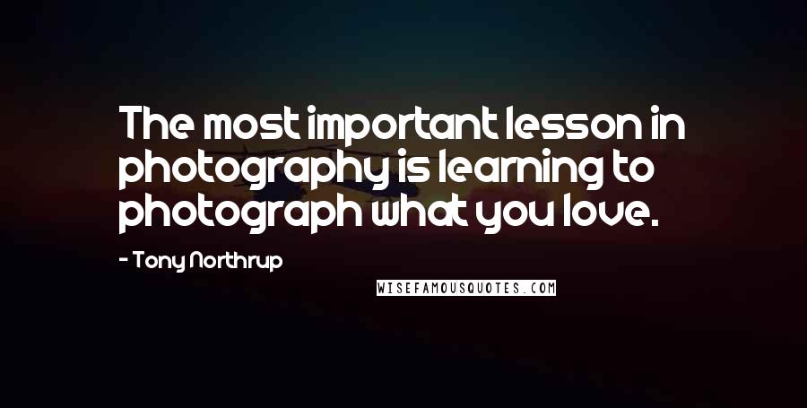 Tony Northrup Quotes: The most important lesson in photography is learning to photograph what you love.