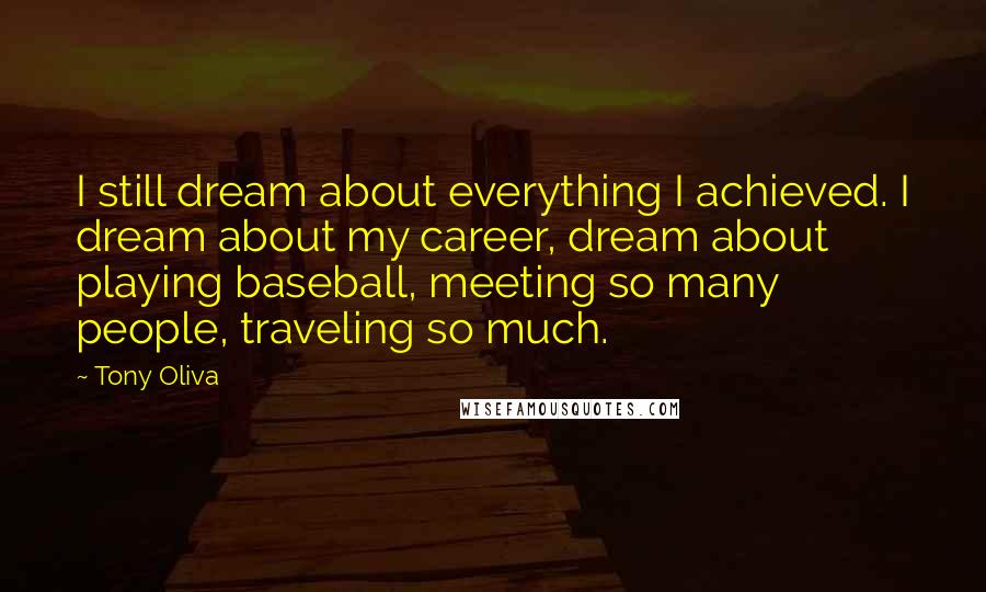 Tony Oliva Quotes: I still dream about everything I achieved. I dream about my career, dream about playing baseball, meeting so many people, traveling so much.