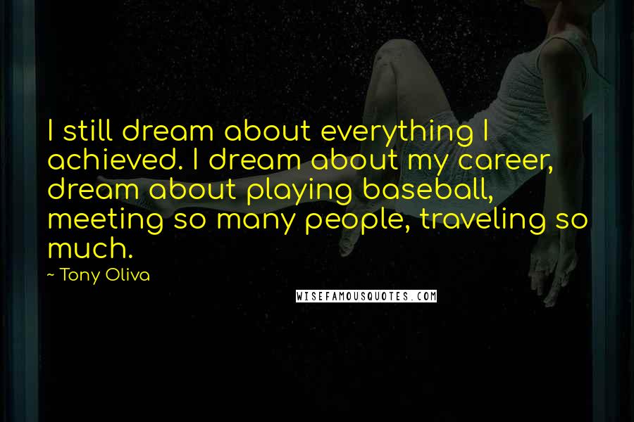 Tony Oliva Quotes: I still dream about everything I achieved. I dream about my career, dream about playing baseball, meeting so many people, traveling so much.