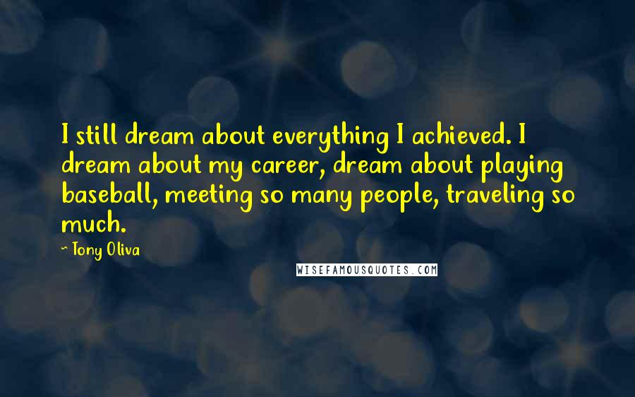 Tony Oliva Quotes: I still dream about everything I achieved. I dream about my career, dream about playing baseball, meeting so many people, traveling so much.