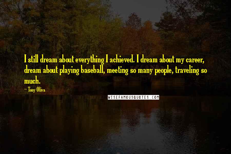 Tony Oliva Quotes: I still dream about everything I achieved. I dream about my career, dream about playing baseball, meeting so many people, traveling so much.