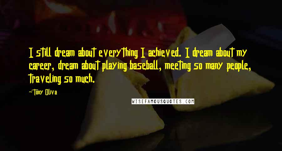 Tony Oliva Quotes: I still dream about everything I achieved. I dream about my career, dream about playing baseball, meeting so many people, traveling so much.