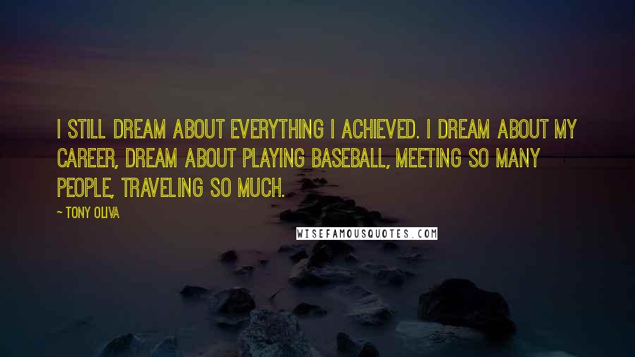 Tony Oliva Quotes: I still dream about everything I achieved. I dream about my career, dream about playing baseball, meeting so many people, traveling so much.