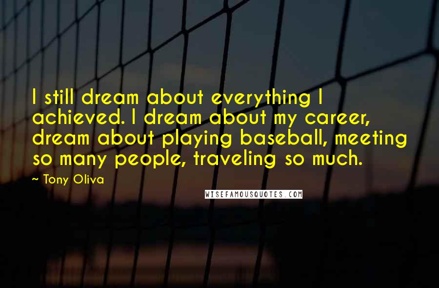 Tony Oliva Quotes: I still dream about everything I achieved. I dream about my career, dream about playing baseball, meeting so many people, traveling so much.