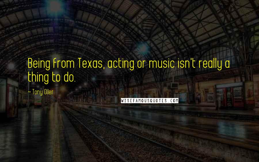 Tony Oller Quotes: Being from Texas, acting or music isn't really a thing to do.