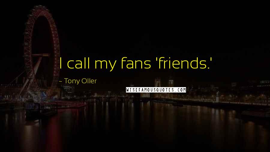Tony Oller Quotes: I call my fans 'friends.'