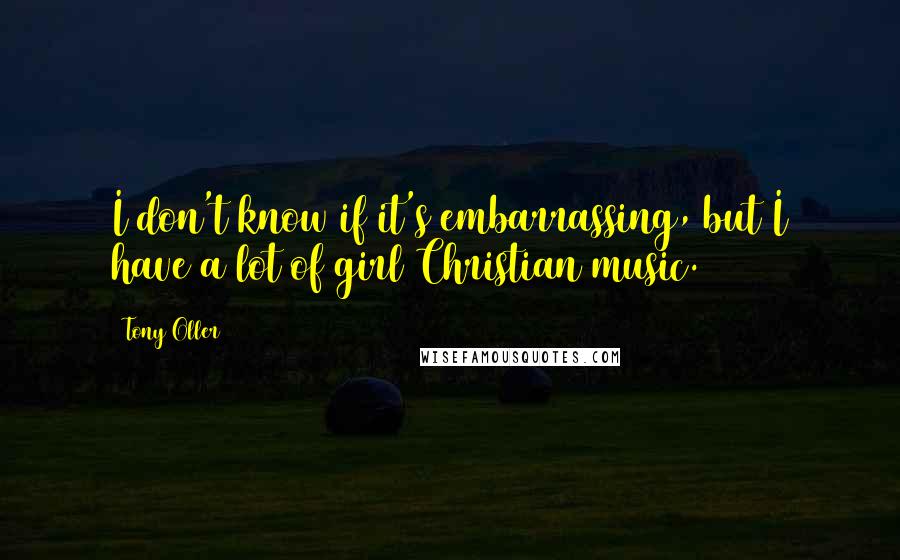 Tony Oller Quotes: I don't know if it's embarrassing, but I have a lot of girl Christian music.